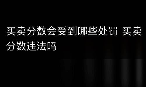 买卖分数会受到哪些处罚 买卖分数违法吗