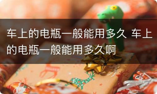 车上的电瓶一般能用多久 车上的电瓶一般能用多久啊