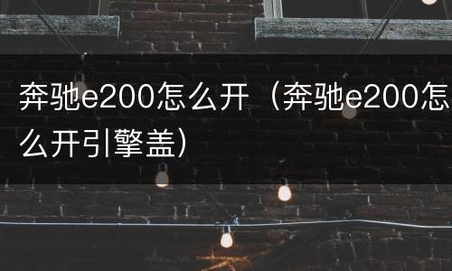奔驰e200怎么开（奔驰e200怎么开引擎盖）