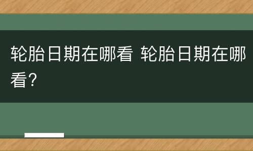 轮胎日期在哪看 轮胎日期在哪看?