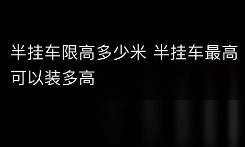 半挂车限高多少米 半挂车最高可以装多高
