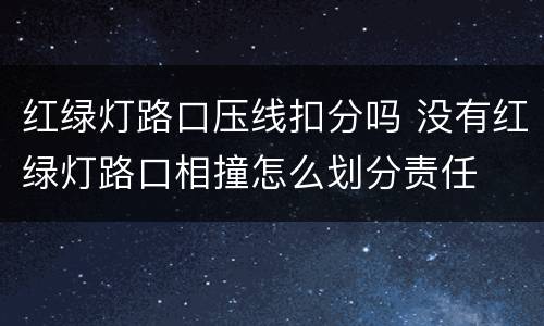 红绿灯路口压线扣分吗 没有红绿灯路口相撞怎么划分责任
