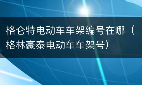 格仑特电动车车架编号在哪（格林豪泰电动车车架号）