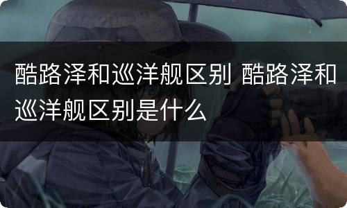 酷路泽和巡洋舰区别 酷路泽和巡洋舰区别是什么