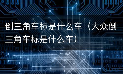 倒三角车标是什么车（大众倒三角车标是什么车）