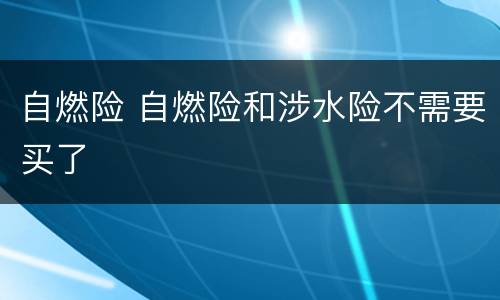 自燃险 自燃险和涉水险不需要买了