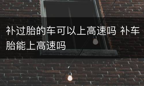 补过胎的车可以上高速吗 补车胎能上高速吗