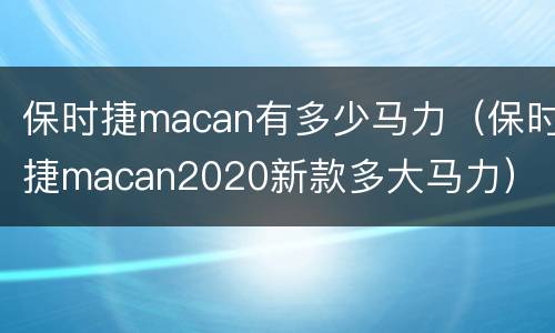 保时捷macan有多少马力（保时捷macan2020新款多大马力）