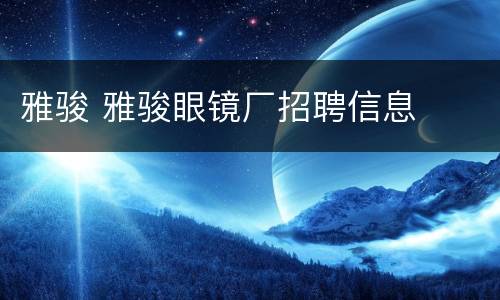 雅骏 雅骏眼镜厂招聘信息