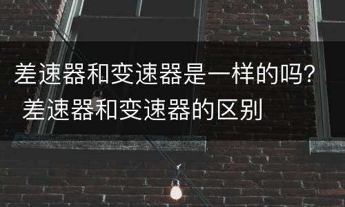 差速器和变速器是一样的吗？ 差速器和变速器的区别