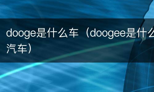 dooge是什么车（doogee是什么汽车）
