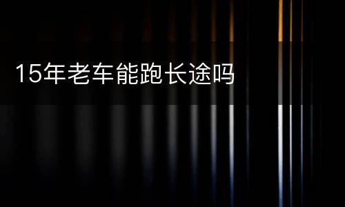 15年老车能跑长途吗