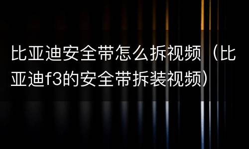 比亚迪安全带怎么拆视频（比亚迪f3的安全带拆装视频）