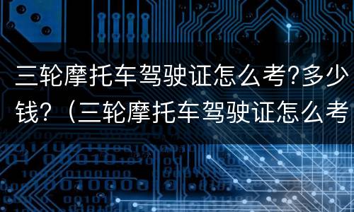 三轮摩托车驾驶证怎么考?多少钱?（三轮摩托车驾驶证怎么考?多少钱啊）