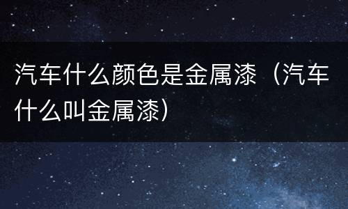汽车什么颜色是金属漆（汽车什么叫金属漆）