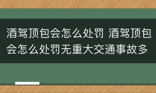 酒驾顶包会怎么处罚 酒驾顶包会怎么处罚无重大交通事故多久可以出处罚结果