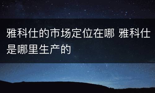 雅科仕的市场定位在哪 雅科仕是哪里生产的