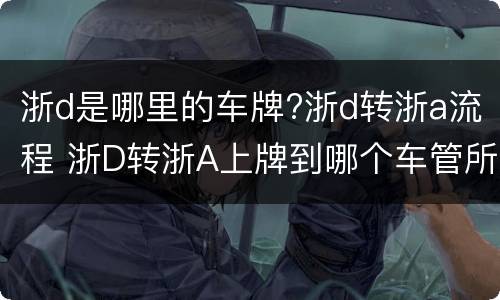 浙d是哪里的车牌?浙d转浙a流程 浙D转浙A上牌到哪个车管所