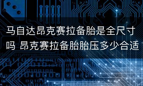 马自达昂克赛拉备胎是全尺寸吗 昂克赛拉备胎胎压多少合适