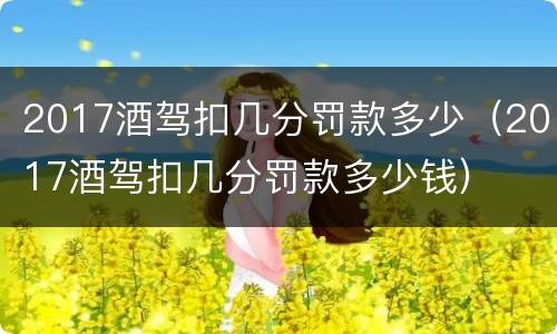2017酒驾扣几分罚款多少（2017酒驾扣几分罚款多少钱）