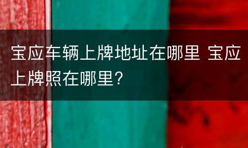 宝应车辆上牌地址在哪里 宝应上牌照在哪里?