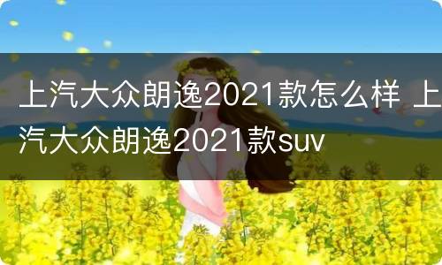 上汽大众朗逸2021款怎么样 上汽大众朗逸2021款suv