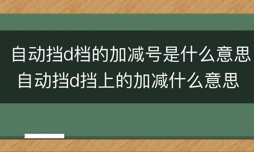 自动挡d档的加减号是什么意思 自动挡d挡上的加减什么意思