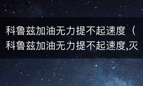 科鲁兹加油无力提不起速度（科鲁兹加油无力提不起速度,灭火后再起动正常是何原因）