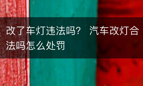 改了车灯违法吗？ 汽车改灯合法吗怎么处罚
