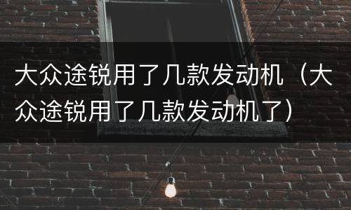 大众途锐用了几款发动机（大众途锐用了几款发动机了）