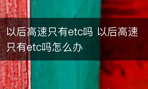 以后高速只有etc吗 以后高速只有etc吗怎么办