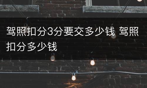 驾照扣分3分要交多少钱 驾照扣分多少钱