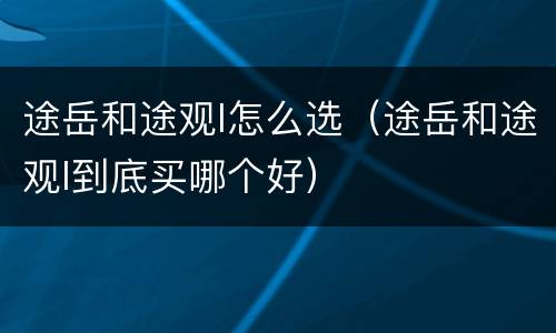 途岳和途观l怎么选（途岳和途观l到底买哪个好）