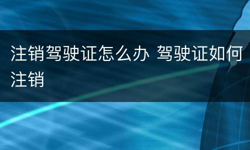 注销驾驶证怎么办 驾驶证如何注销