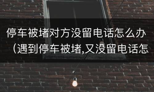 停车被堵对方没留电话怎么办（遇到停车被堵,又没留电话怎么办）