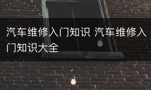 汽车维修入门知识 汽车维修入门知识大全