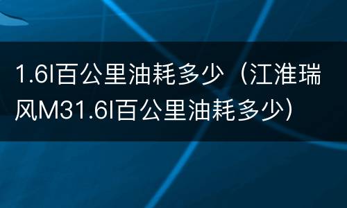 1.6l百公里油耗多少（江淮瑞风M31.6l百公里油耗多少）
