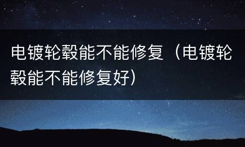 电镀轮毂能不能修复（电镀轮毂能不能修复好）