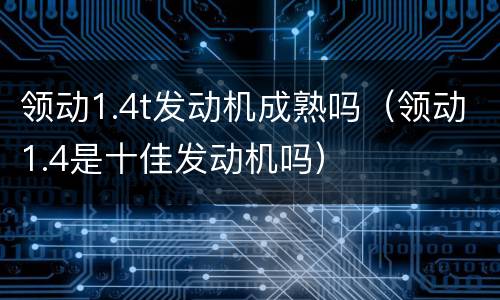 领动1.4t发动机成熟吗（领动1.4是十佳发动机吗）