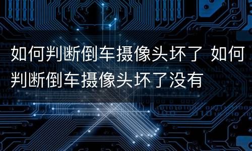 如何判断倒车摄像头坏了 如何判断倒车摄像头坏了没有