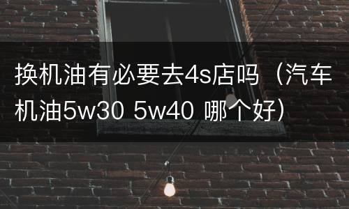 换机油有必要去4s店吗（汽车机油5w30 5w40 哪个好）