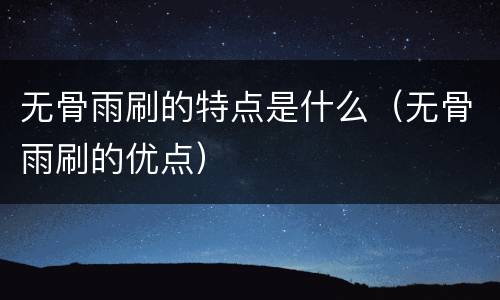 无骨雨刷的特点是什么（无骨雨刷的优点）