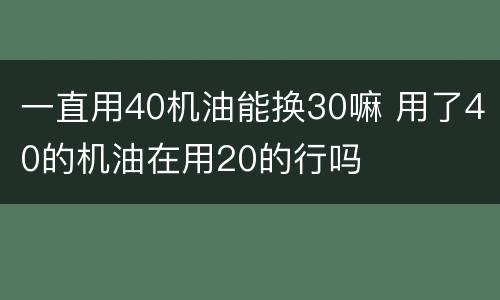 一直用40机油能换30嘛 用了40的机油在用20的行吗