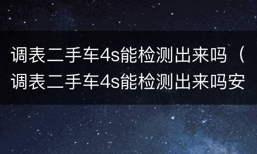 调表二手车4s能检测出来吗（调表二手车4s能检测出来吗安全吗）