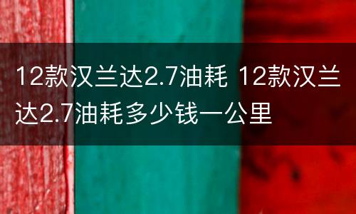 12款汉兰达2.7油耗 12款汉兰达2.7油耗多少钱一公里