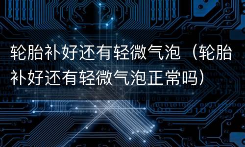 轮胎补好还有轻微气泡（轮胎补好还有轻微气泡正常吗）
