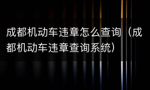 成都机动车违章怎么查询（成都机动车违章查询系统）