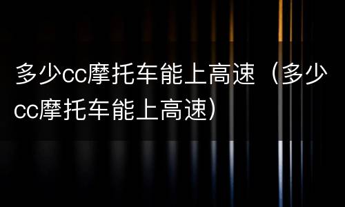 多少cc摩托车能上高速（多少cc摩托车能上高速）
