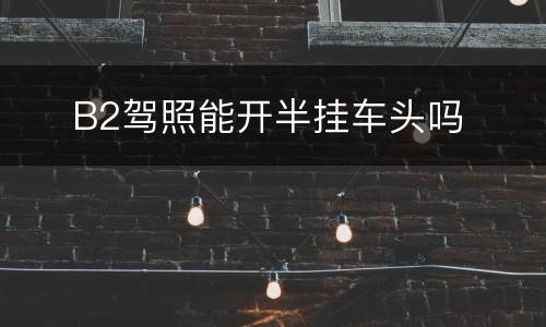 ​ B2驾照能开半挂车头吗