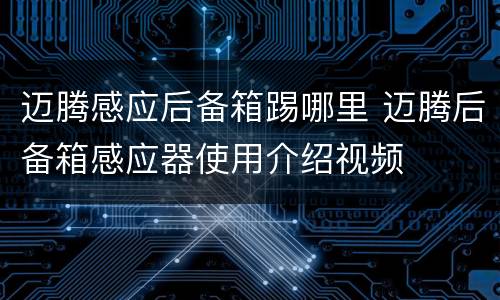 迈腾感应后备箱踢哪里 迈腾后备箱感应器使用介绍视频